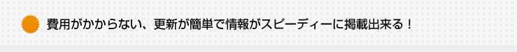 費用がかからない、更新が簡単で情報がスピーディーに掲載出来る!!